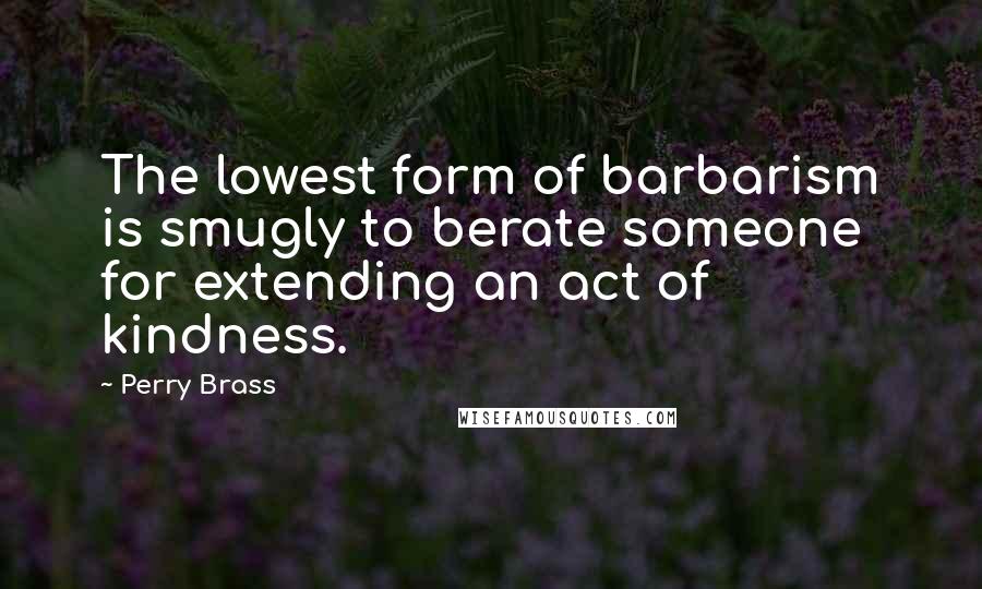 Perry Brass Quotes: The lowest form of barbarism is smugly to berate someone for extending an act of kindness.
