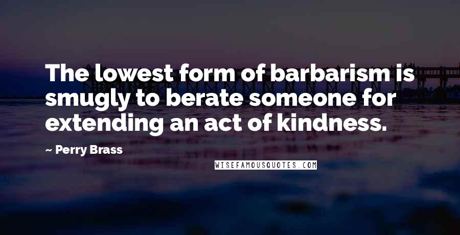 Perry Brass Quotes: The lowest form of barbarism is smugly to berate someone for extending an act of kindness.