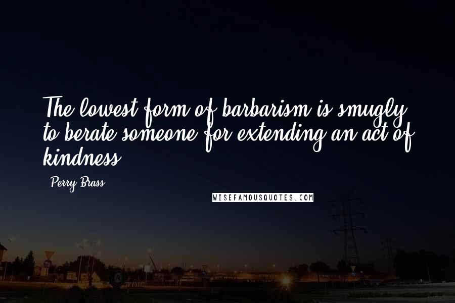 Perry Brass Quotes: The lowest form of barbarism is smugly to berate someone for extending an act of kindness.