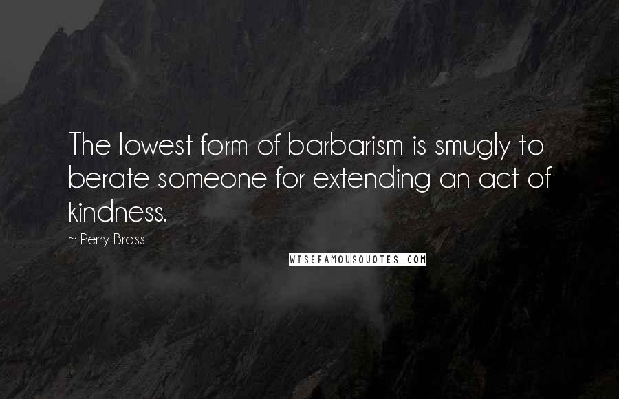 Perry Brass Quotes: The lowest form of barbarism is smugly to berate someone for extending an act of kindness.