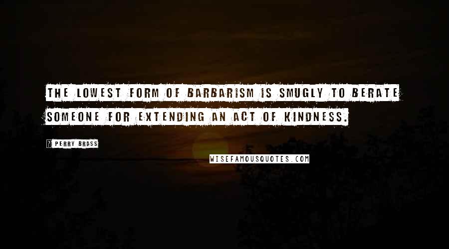 Perry Brass Quotes: The lowest form of barbarism is smugly to berate someone for extending an act of kindness.