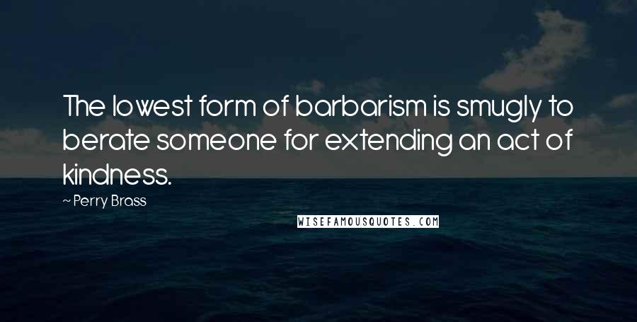 Perry Brass Quotes: The lowest form of barbarism is smugly to berate someone for extending an act of kindness.