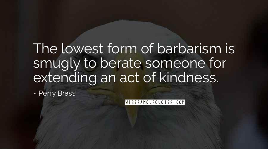 Perry Brass Quotes: The lowest form of barbarism is smugly to berate someone for extending an act of kindness.