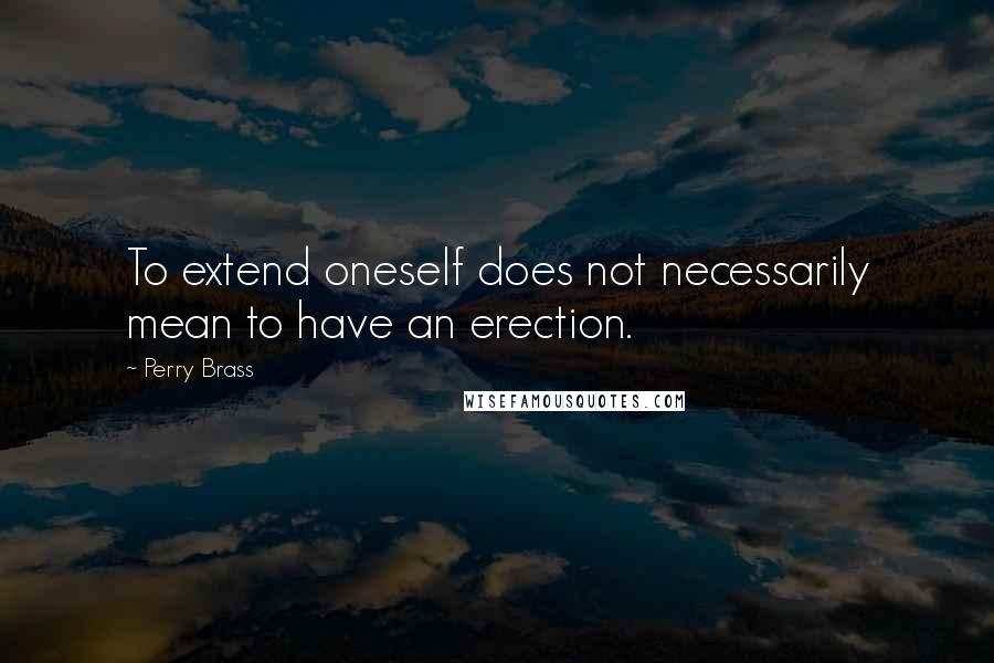 Perry Brass Quotes: To extend oneself does not necessarily mean to have an erection.