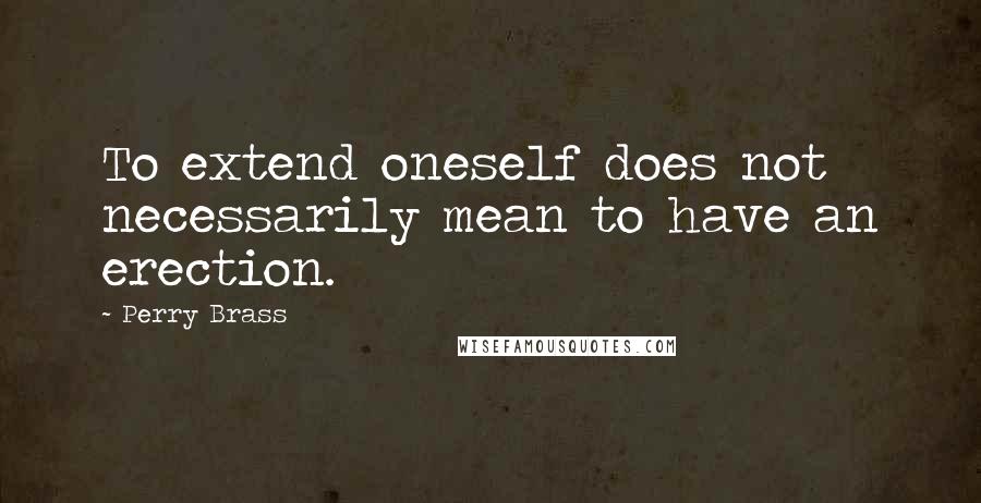 Perry Brass Quotes: To extend oneself does not necessarily mean to have an erection.