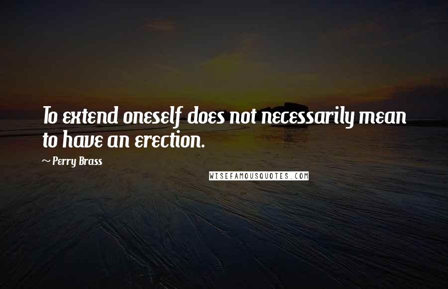 Perry Brass Quotes: To extend oneself does not necessarily mean to have an erection.