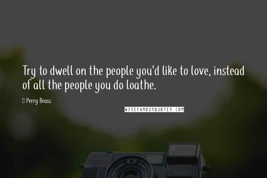 Perry Brass Quotes: Try to dwell on the people you'd like to love, instead of all the people you do loathe.