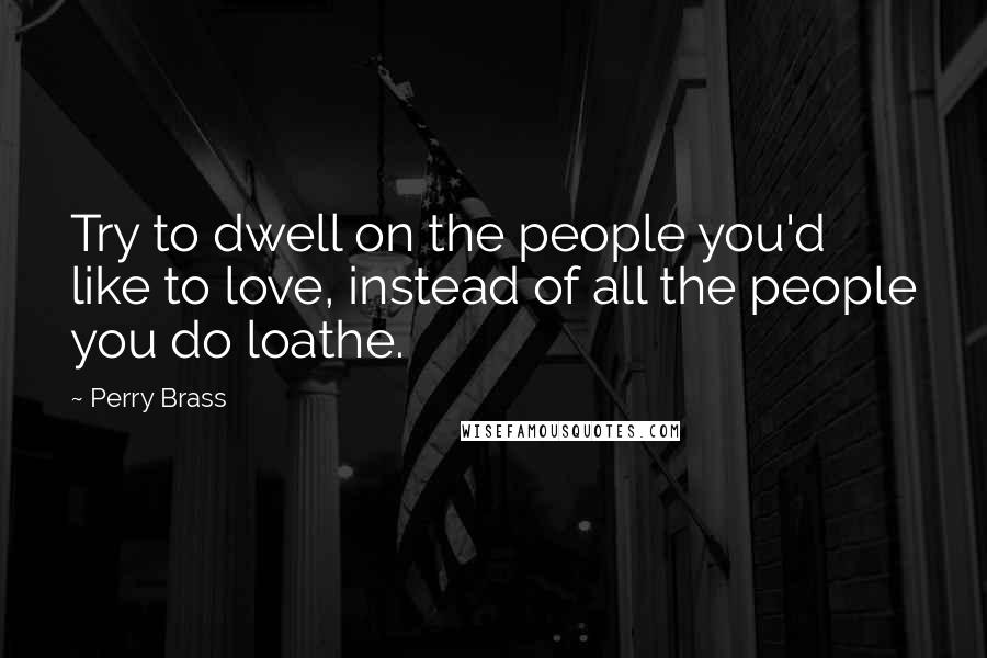 Perry Brass Quotes: Try to dwell on the people you'd like to love, instead of all the people you do loathe.