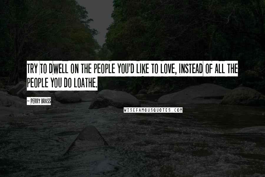 Perry Brass Quotes: Try to dwell on the people you'd like to love, instead of all the people you do loathe.