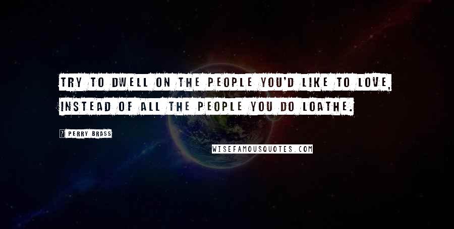 Perry Brass Quotes: Try to dwell on the people you'd like to love, instead of all the people you do loathe.