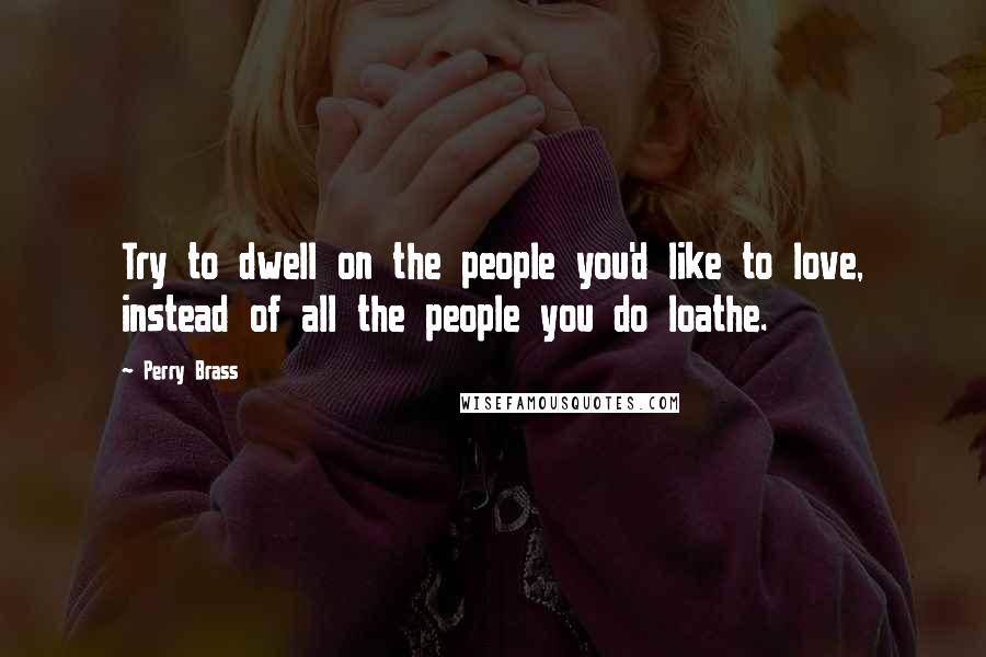 Perry Brass Quotes: Try to dwell on the people you'd like to love, instead of all the people you do loathe.