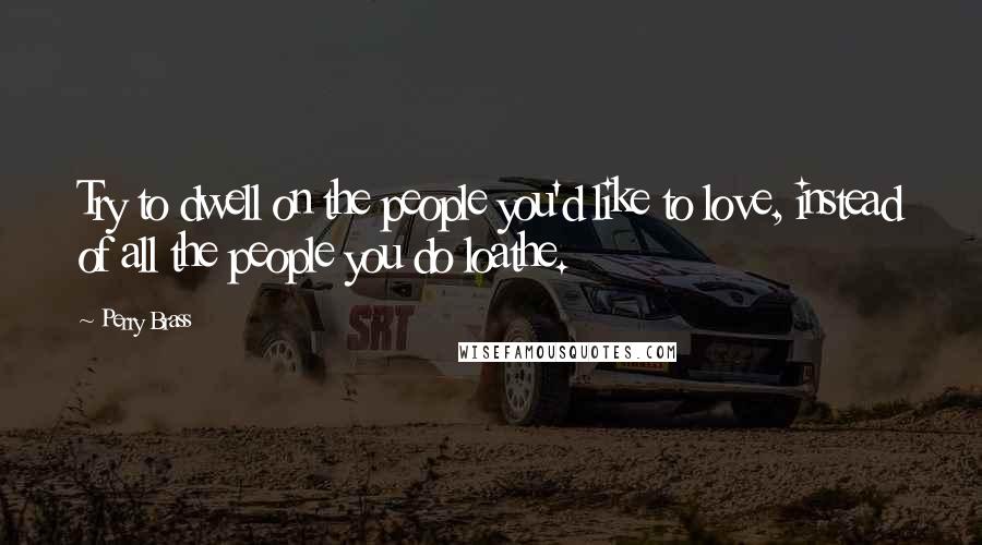 Perry Brass Quotes: Try to dwell on the people you'd like to love, instead of all the people you do loathe.