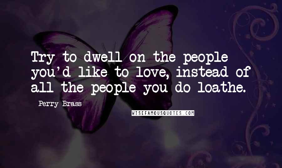 Perry Brass Quotes: Try to dwell on the people you'd like to love, instead of all the people you do loathe.