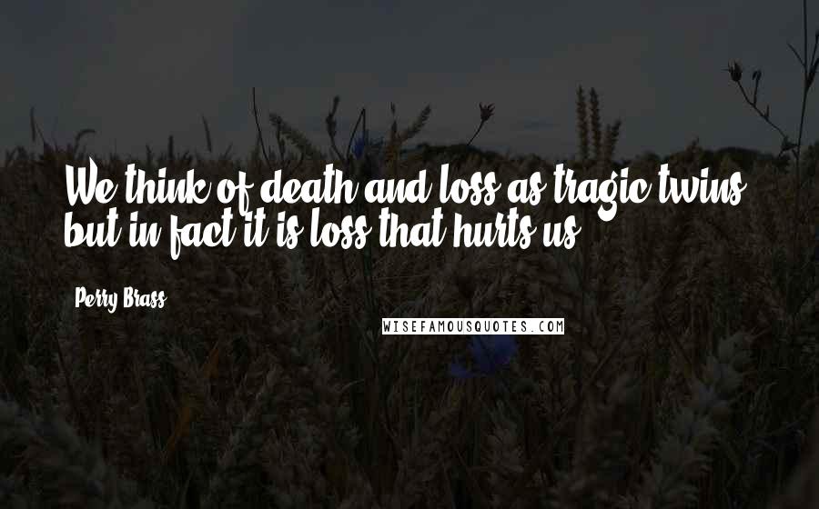 Perry Brass Quotes: We think of death and loss as tragic twins, but in fact it is loss that hurts us.