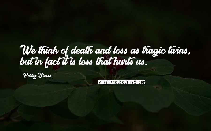 Perry Brass Quotes: We think of death and loss as tragic twins, but in fact it is loss that hurts us.