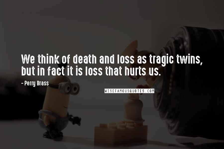 Perry Brass Quotes: We think of death and loss as tragic twins, but in fact it is loss that hurts us.