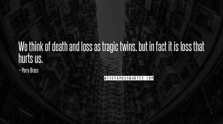 Perry Brass Quotes: We think of death and loss as tragic twins, but in fact it is loss that hurts us.