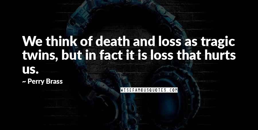 Perry Brass Quotes: We think of death and loss as tragic twins, but in fact it is loss that hurts us.