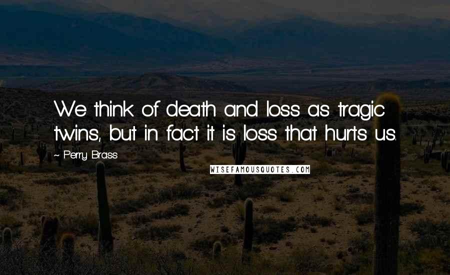 Perry Brass Quotes: We think of death and loss as tragic twins, but in fact it is loss that hurts us.