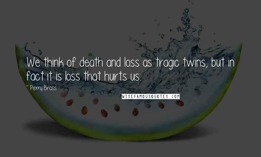 Perry Brass Quotes: We think of death and loss as tragic twins, but in fact it is loss that hurts us.