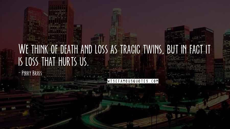 Perry Brass Quotes: We think of death and loss as tragic twins, but in fact it is loss that hurts us.