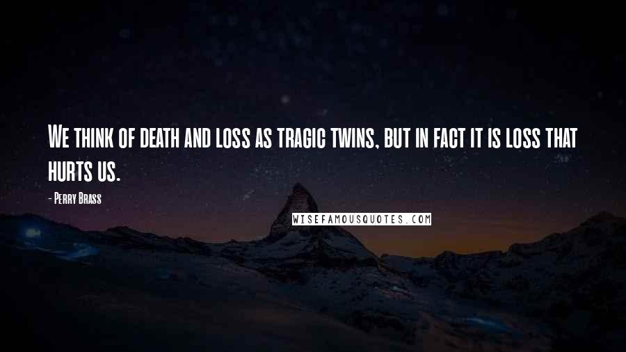 Perry Brass Quotes: We think of death and loss as tragic twins, but in fact it is loss that hurts us.