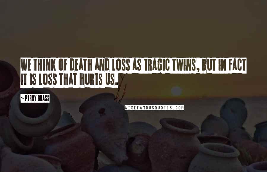 Perry Brass Quotes: We think of death and loss as tragic twins, but in fact it is loss that hurts us.