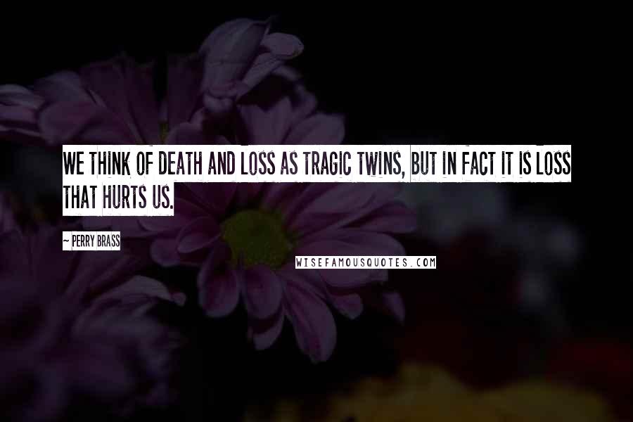 Perry Brass Quotes: We think of death and loss as tragic twins, but in fact it is loss that hurts us.