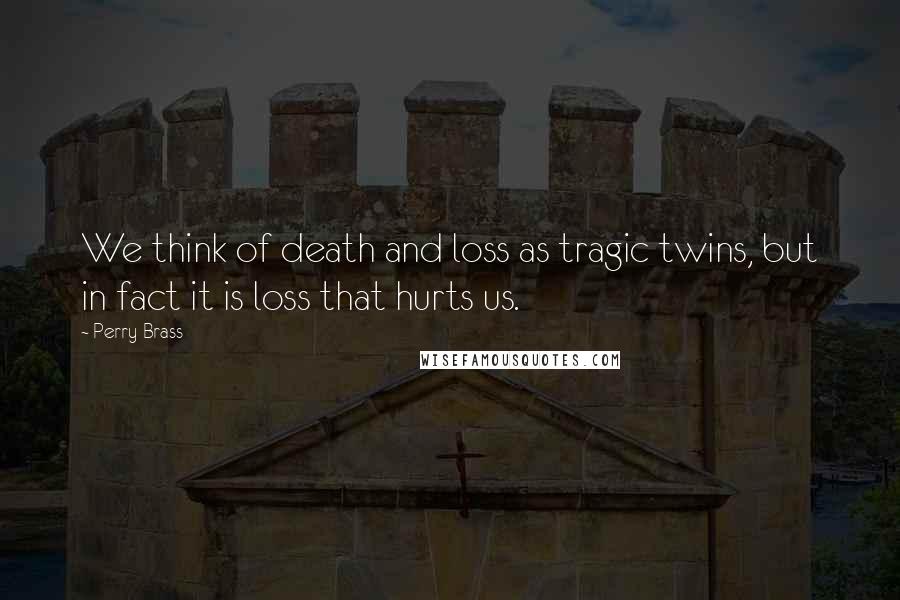 Perry Brass Quotes: We think of death and loss as tragic twins, but in fact it is loss that hurts us.