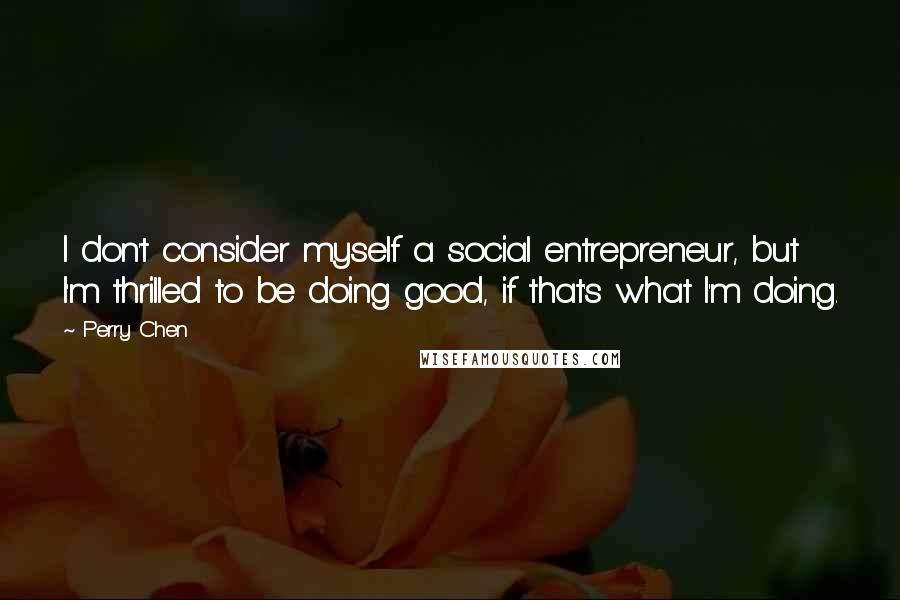 Perry Chen Quotes: I don't consider myself a social entrepreneur, but I'm thrilled to be doing good, if that's what I'm doing.