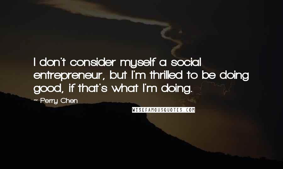 Perry Chen Quotes: I don't consider myself a social entrepreneur, but I'm thrilled to be doing good, if that's what I'm doing.