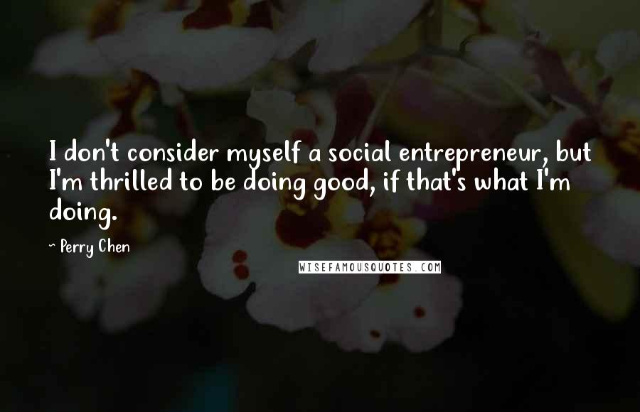 Perry Chen Quotes: I don't consider myself a social entrepreneur, but I'm thrilled to be doing good, if that's what I'm doing.