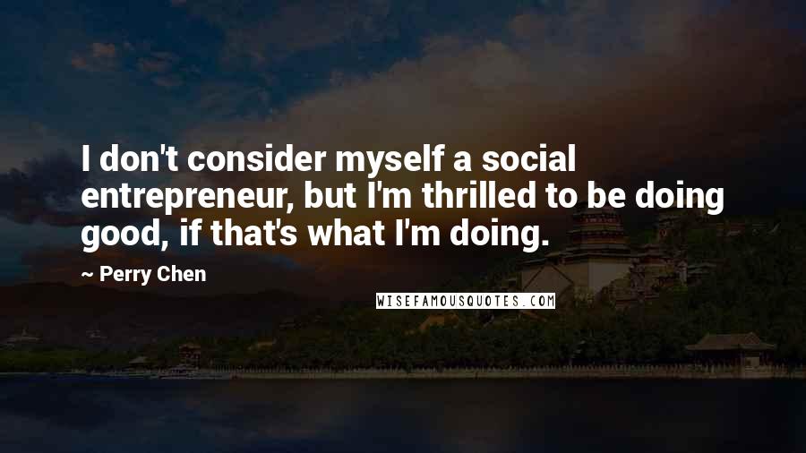 Perry Chen Quotes: I don't consider myself a social entrepreneur, but I'm thrilled to be doing good, if that's what I'm doing.
