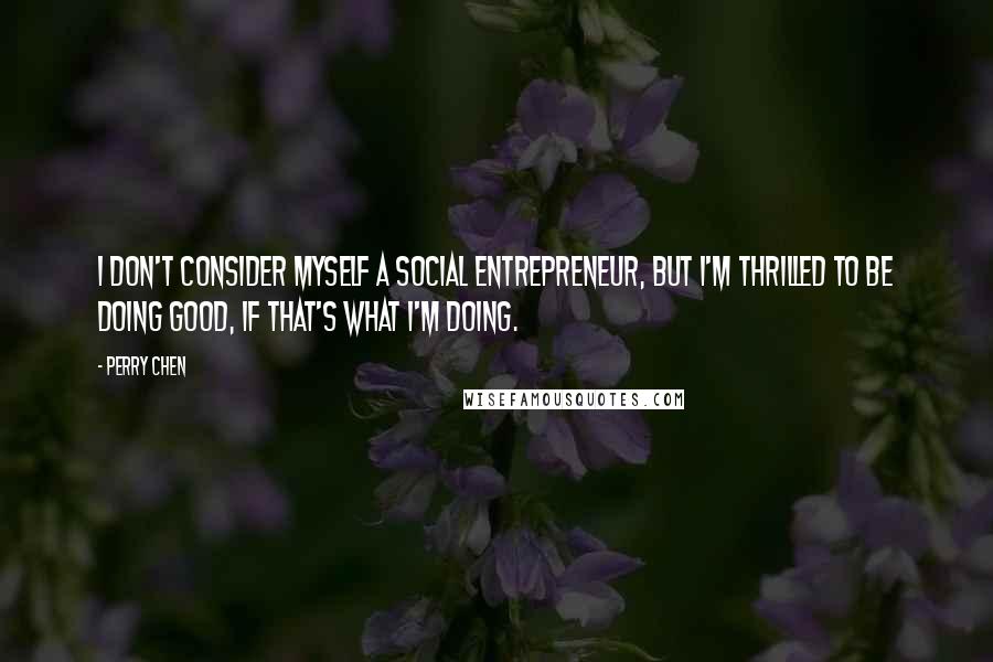 Perry Chen Quotes: I don't consider myself a social entrepreneur, but I'm thrilled to be doing good, if that's what I'm doing.