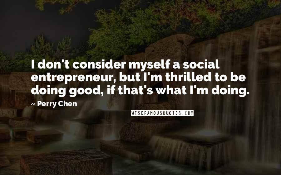 Perry Chen Quotes: I don't consider myself a social entrepreneur, but I'm thrilled to be doing good, if that's what I'm doing.