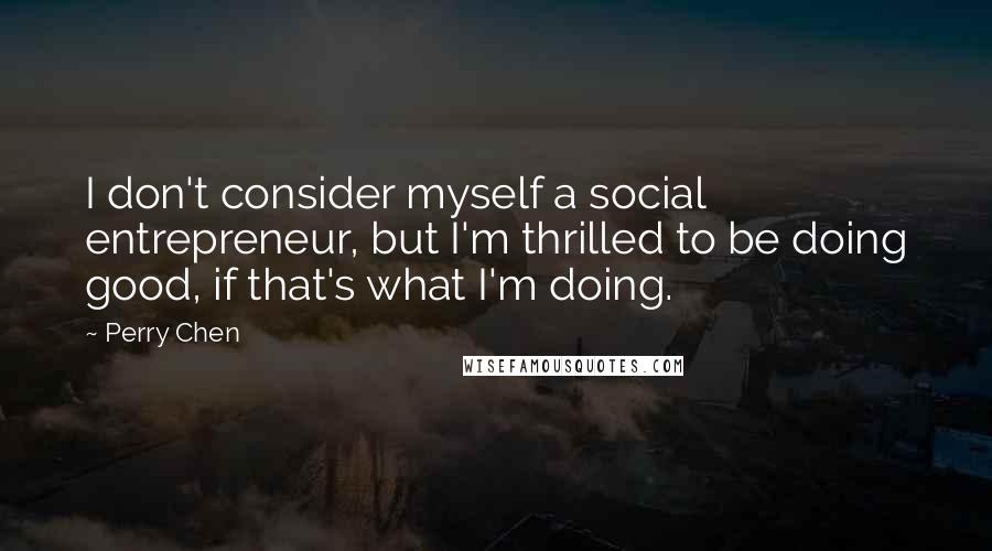 Perry Chen Quotes: I don't consider myself a social entrepreneur, but I'm thrilled to be doing good, if that's what I'm doing.