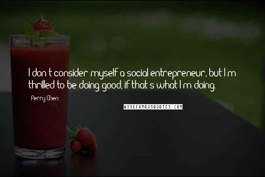Perry Chen Quotes: I don't consider myself a social entrepreneur, but I'm thrilled to be doing good, if that's what I'm doing.
