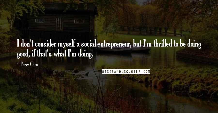 Perry Chen Quotes: I don't consider myself a social entrepreneur, but I'm thrilled to be doing good, if that's what I'm doing.