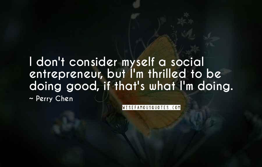 Perry Chen Quotes: I don't consider myself a social entrepreneur, but I'm thrilled to be doing good, if that's what I'm doing.