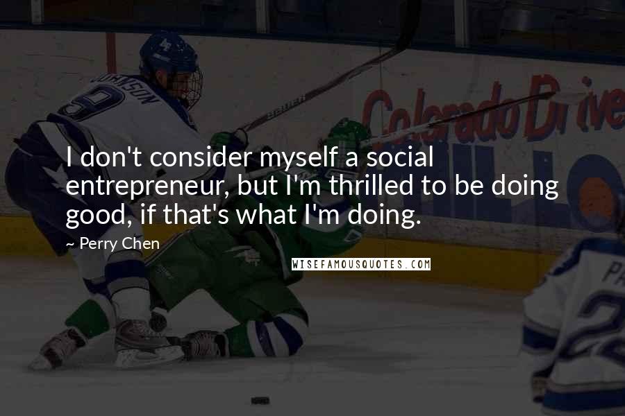 Perry Chen Quotes: I don't consider myself a social entrepreneur, but I'm thrilled to be doing good, if that's what I'm doing.