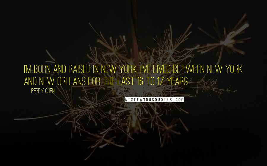 Perry Chen Quotes: I'm born and raised in New York. I've lived between New York and New Orleans for the last 16 to 17 years.