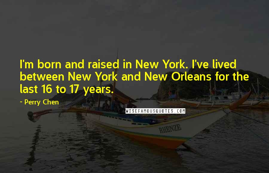 Perry Chen Quotes: I'm born and raised in New York. I've lived between New York and New Orleans for the last 16 to 17 years.