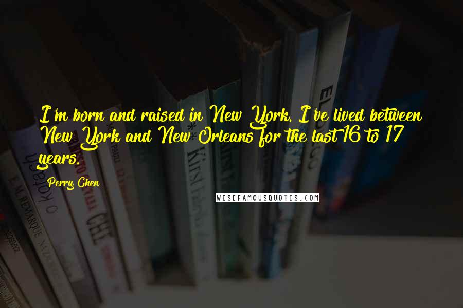 Perry Chen Quotes: I'm born and raised in New York. I've lived between New York and New Orleans for the last 16 to 17 years.