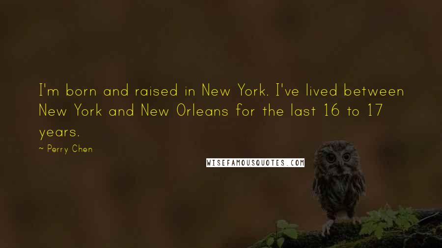 Perry Chen Quotes: I'm born and raised in New York. I've lived between New York and New Orleans for the last 16 to 17 years.