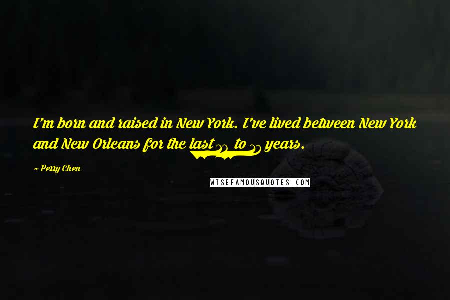 Perry Chen Quotes: I'm born and raised in New York. I've lived between New York and New Orleans for the last 16 to 17 years.