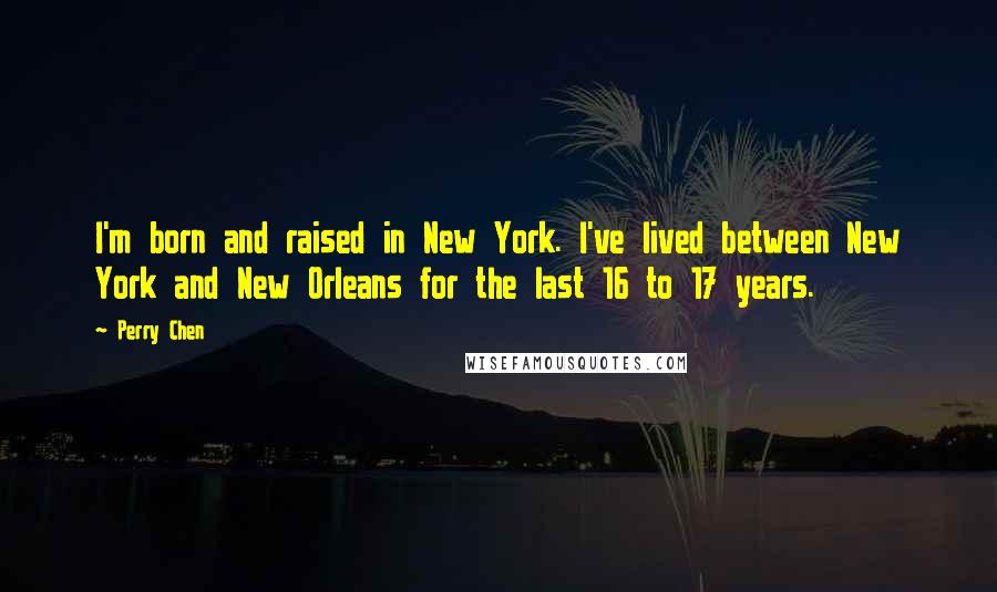 Perry Chen Quotes: I'm born and raised in New York. I've lived between New York and New Orleans for the last 16 to 17 years.