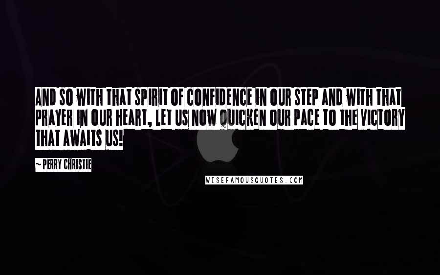 Perry Christie Quotes: And so with that spirit of confidence in our step and with that prayer in our heart, let us now quicken our pace to the victory that awaits us!