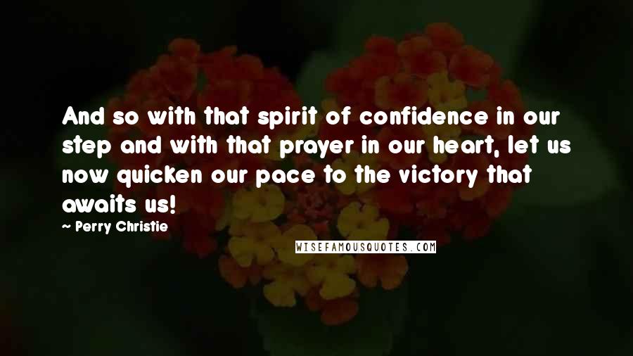 Perry Christie Quotes: And so with that spirit of confidence in our step and with that prayer in our heart, let us now quicken our pace to the victory that awaits us!