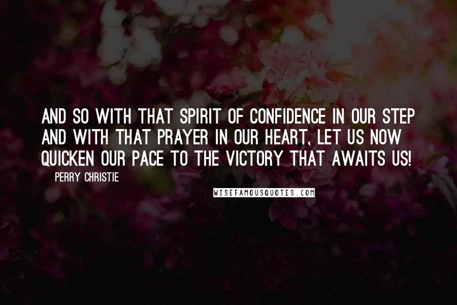 Perry Christie Quotes: And so with that spirit of confidence in our step and with that prayer in our heart, let us now quicken our pace to the victory that awaits us!