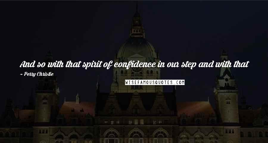 Perry Christie Quotes: And so with that spirit of confidence in our step and with that prayer in our heart, let us now quicken our pace to the victory that awaits us!